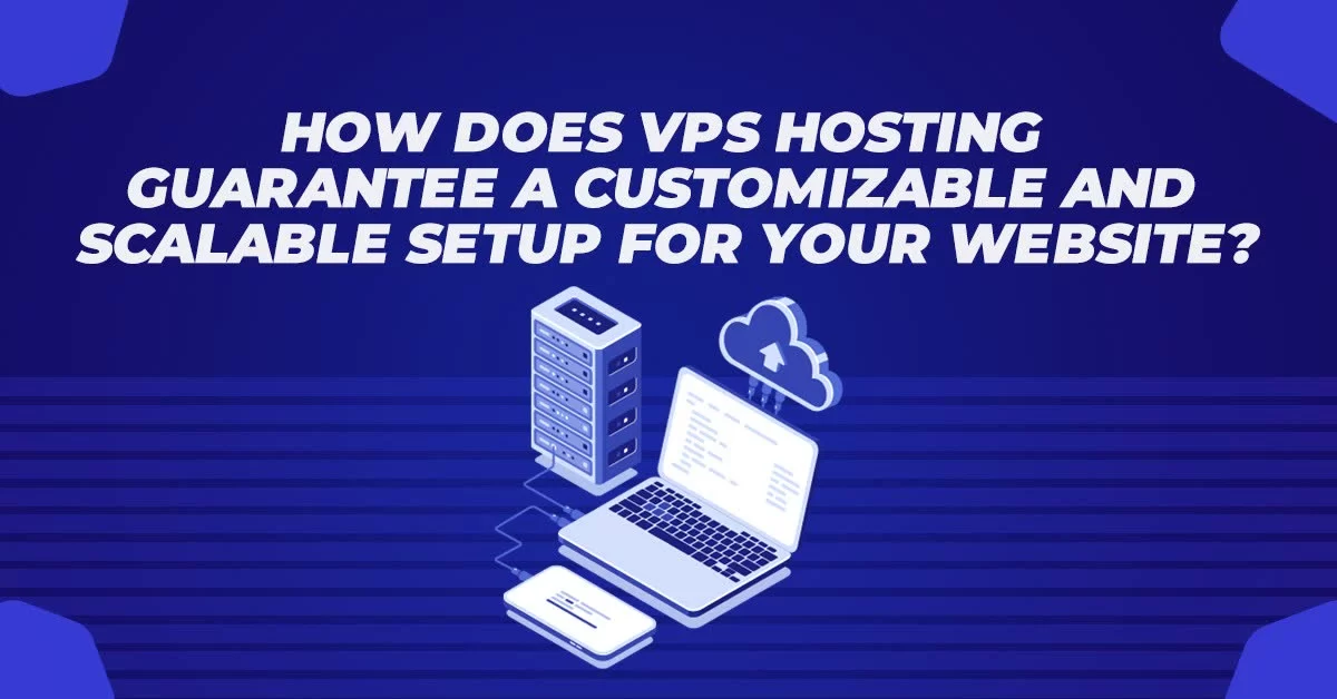 How Does VPS Hosting Guarantee A Customizable And Scalable Setup For Your Website